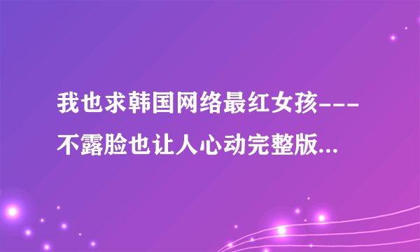 我也求韩国网络最红女孩---不露脸也让人心动完整版本，3Q哈！