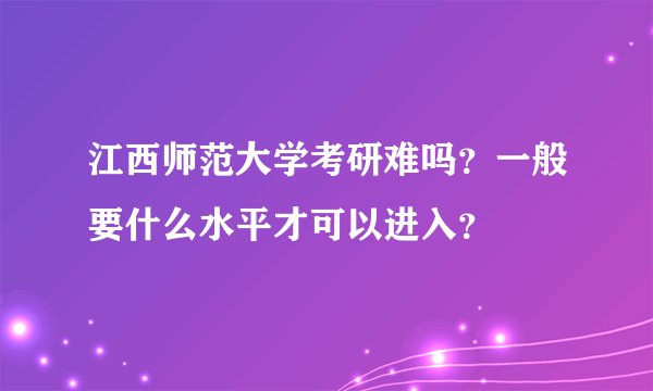 江西师范大学考研难吗？一般要什么水平才可以进入？