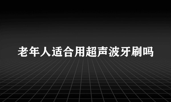 老年人适合用超声波牙刷吗