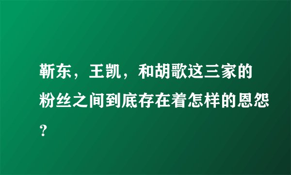 靳东，王凯，和胡歌这三家的粉丝之间到底存在着怎样的恩怨？