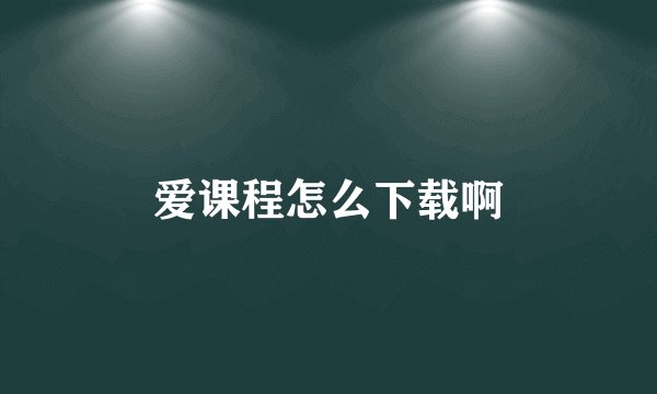 爱课程怎么下载啊