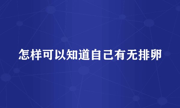 怎样可以知道自己有无排卵