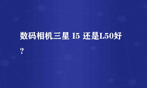 数码相机三星 I5 还是L50好？