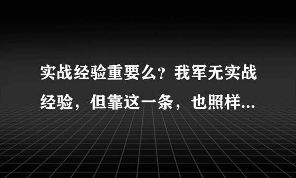 实战经验重要么？我军无实战经验，但靠这一条，也照样能打赢战争