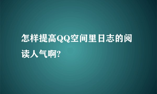 怎样提高QQ空间里日志的阅读人气啊?