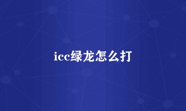 icc绿龙怎么打