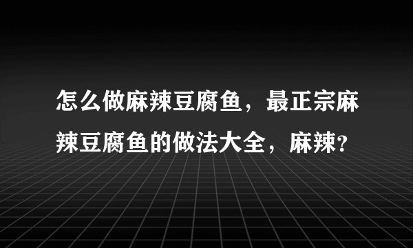 怎么做麻辣豆腐鱼，最正宗麻辣豆腐鱼的做法大全，麻辣？