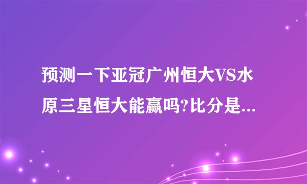 预测一下亚冠广州恒大VS水原三星恒大能赢吗?比分是几比几？