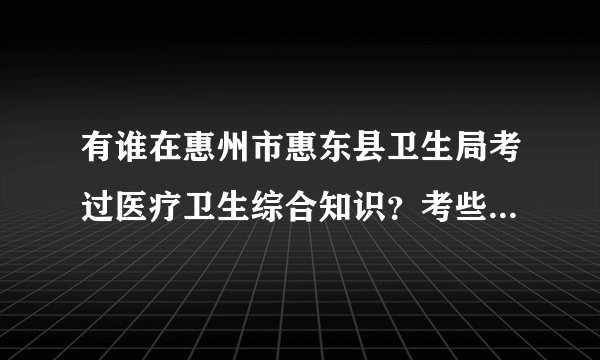 有谁在惠州市惠东县卫生局考过医疗卫生综合知识？考些什么题型，内容？