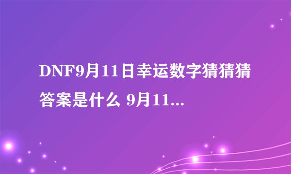 DNF9月11日幸运数字猜猜猜答案是什么 9月11幸运数字介绍