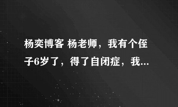 杨奕博客 杨老师，我有个侄子6岁了，得了自闭症，我很愁，求求您想想办法。