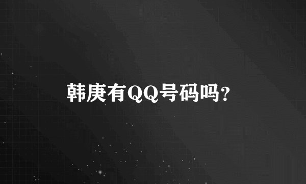 韩庚有QQ号码吗？