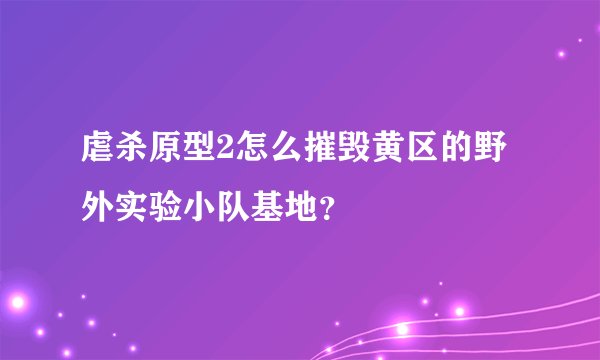 虐杀原型2怎么摧毁黄区的野外实验小队基地？