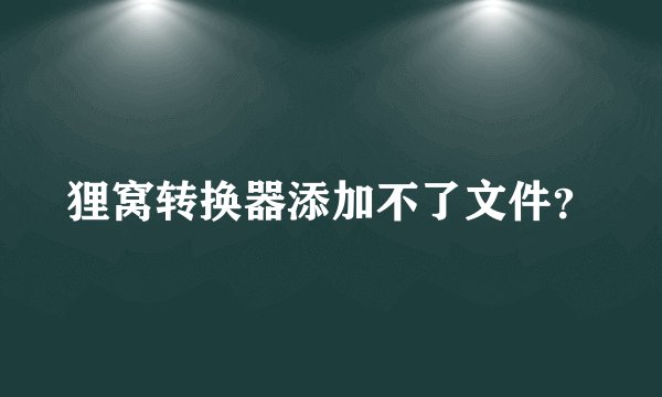 狸窝转换器添加不了文件？