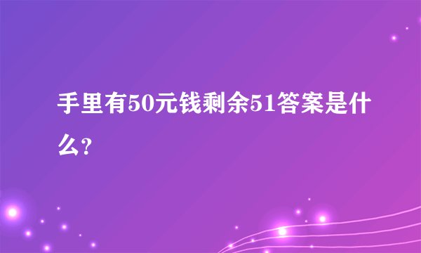 手里有50元钱剩余51答案是什么？