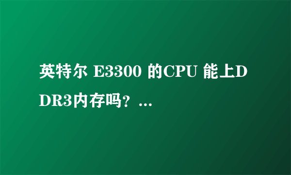 英特尔 E3300 的CPU 能上DDR3内存吗？原来是上DDR2的