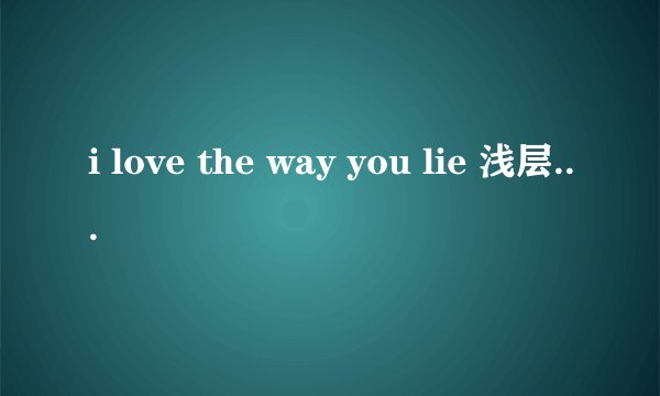 i love the way you lie 浅层意思你是怎么理解的？但又到底有什么深层含义？
