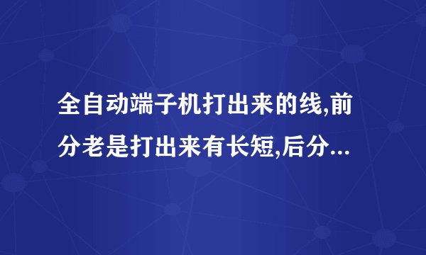 全自动端子机打出来的线,前分老是打出来有长短,后分没事,什么原因