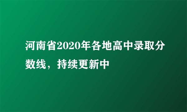 河南省2020年各地高中录取分数线，持续更新中