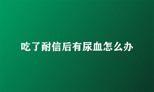 吃了耐信后有尿血怎么办
