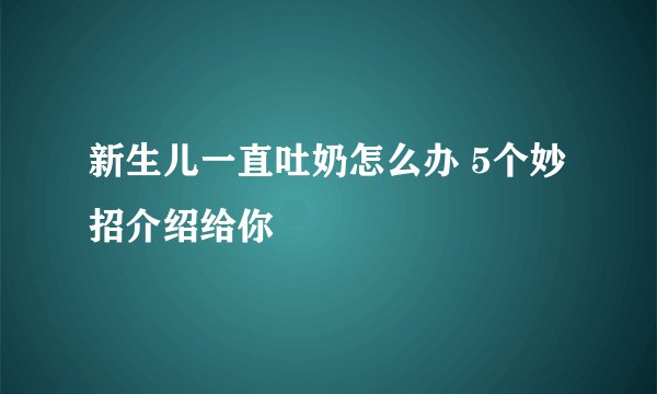 新生儿一直吐奶怎么办 5个妙招介绍给你