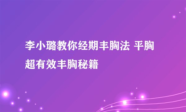李小璐教你经期丰胸法 平胸超有效丰胸秘籍