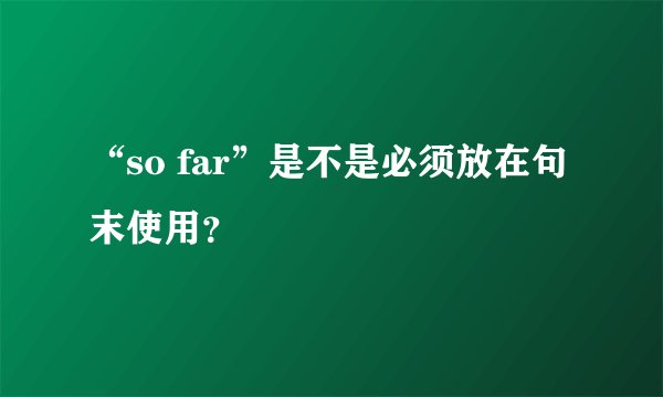 “so far”是不是必须放在句末使用？