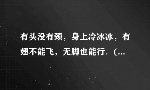 有头没有颈，身上冷冰冰，有翅不能飞，无脚也能行。(打一动物)