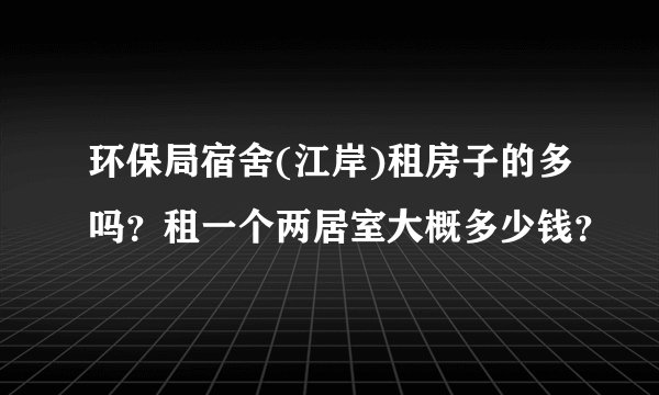 环保局宿舍(江岸)租房子的多吗？租一个两居室大概多少钱？