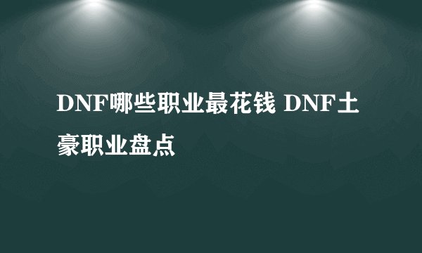 DNF哪些职业最花钱 DNF土豪职业盘点