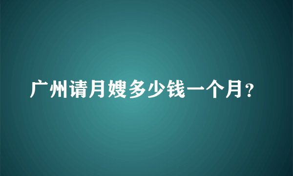 广州请月嫂多少钱一个月？