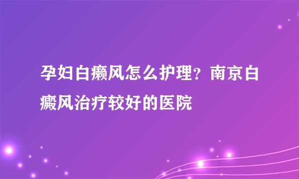 孕妇白癞风怎么护理？南京白癜风治疗较好的医院