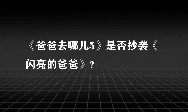 《爸爸去哪儿5》是否抄袭《闪亮的爸爸》？