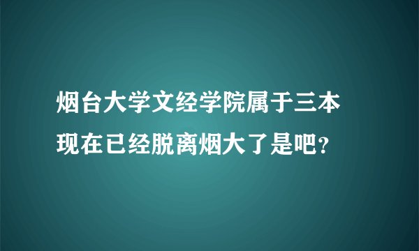 烟台大学文经学院属于三本 现在已经脱离烟大了是吧？
