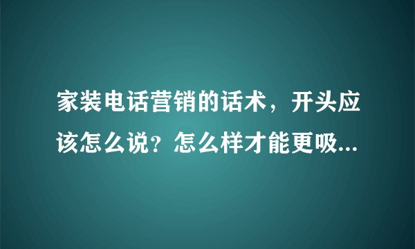 家装电话营销的话术，开头应该怎么说？怎么样才能更吸引客户？