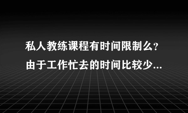 私人教练课程有时间限制么？由于工作忙去的时间比较少有延长的可能嘛？？
