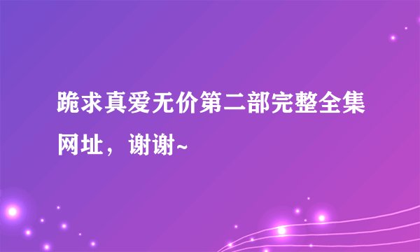 跪求真爱无价第二部完整全集网址，谢谢~