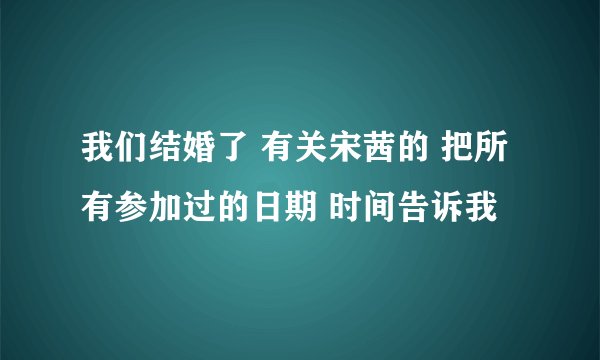 我们结婚了 有关宋茜的 把所有参加过的日期 时间告诉我
