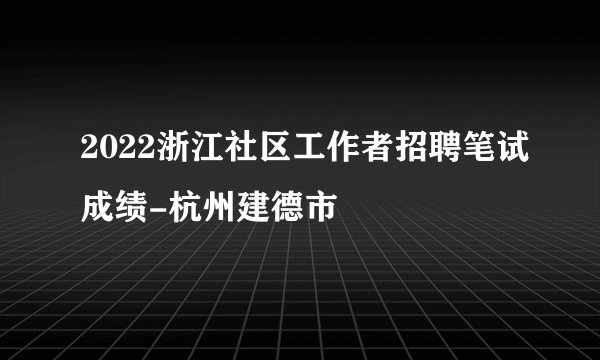 2022浙江社区工作者招聘笔试成绩-杭州建德市