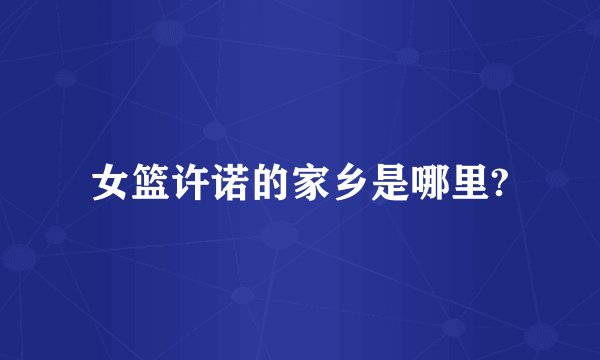 女篮许诺的家乡是哪里?