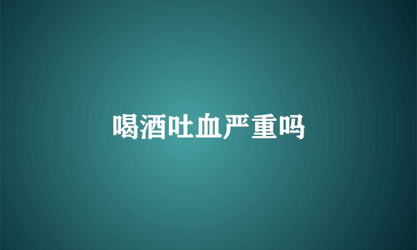 喝酒吐血严重吗