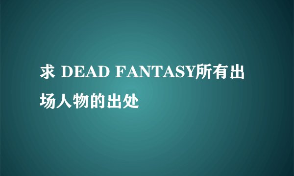 求 DEAD FANTASY所有出场人物的出处