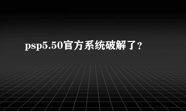 psp5.50官方系统破解了？