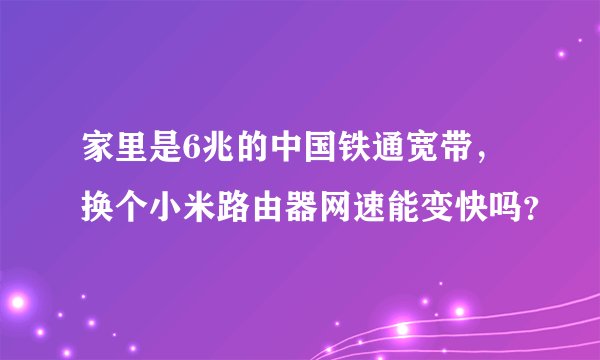 家里是6兆的中国铁通宽带，换个小米路由器网速能变快吗？