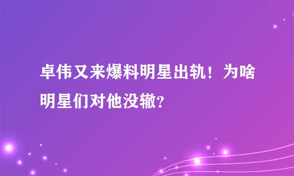 卓伟又来爆料明星出轨！为啥明星们对他没辙？