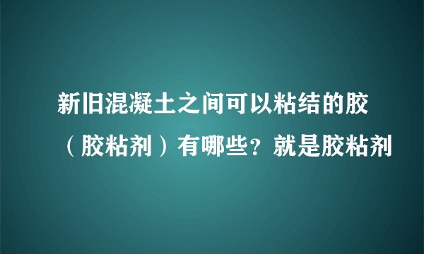新旧混凝土之间可以粘结的胶（胶粘剂）有哪些？就是胶粘剂