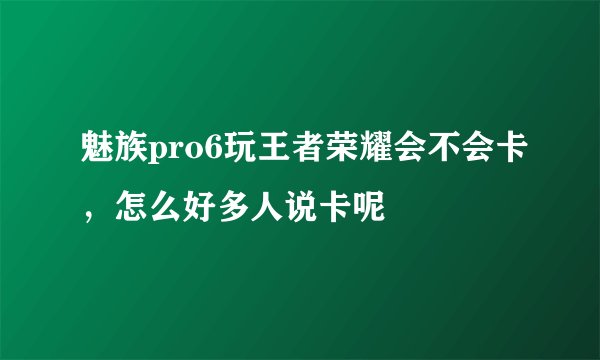 魅族pro6玩王者荣耀会不会卡，怎么好多人说卡呢