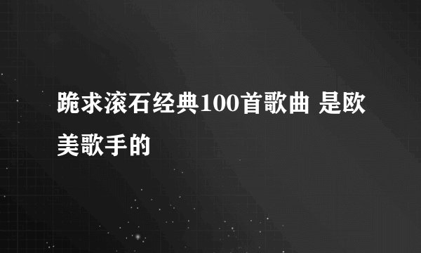 跪求滚石经典100首歌曲 是欧美歌手的