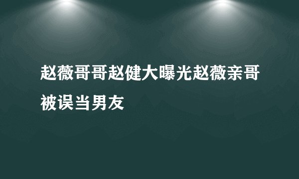 赵薇哥哥赵健大曝光赵薇亲哥被误当男友