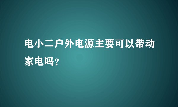 电小二户外电源主要可以带动家电吗？